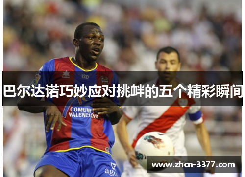 巴尔达诺巧妙应对挑衅的五个精彩瞬间