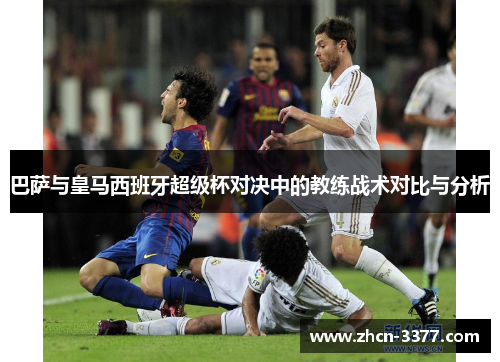 巴萨与皇马西班牙超级杯对决中的教练战术对比与分析 巴萨与皇马西班牙超级杯对决中的教练战术对比与分析