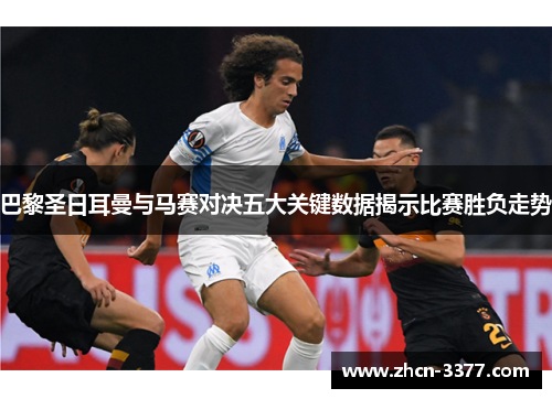 巴黎圣日耳曼与马赛对决五大关键数据揭示比赛胜负走势 巴黎圣日耳曼与马赛对决五大关键数据揭示比赛胜负走势