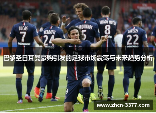 巴黎圣日耳曼豪购引发的足球市场震荡与未来趋势分析 巴黎圣日耳曼豪购引发的足球市场震荡与未来趋势分析