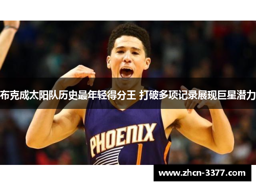 布克成太阳队历史最年轻得分王 打破多项记录展现巨星潜力 布克成太阳队历史最年轻得分王 打破多项记录展现巨星潜力