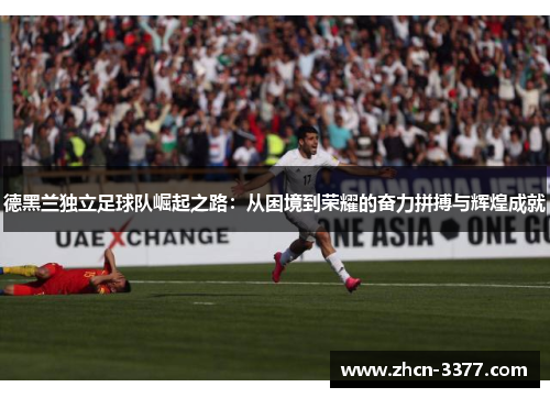 德黑兰独立足球队崛起之路：从困境到荣耀的奋力拼搏与辉煌成就