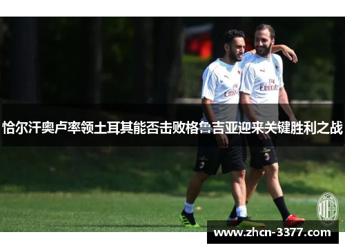 恰尔汗奥卢率领土耳其能否击败格鲁吉亚迎来关键胜利之战 恰尔汗奥卢率领土耳其能否击败格鲁吉亚迎来关键胜利之战