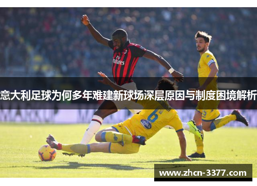 意大利足球为何多年难建新球场深层原因与制度困境解析 意大利足球为何多年难建新球场深层原因与制度困境解析