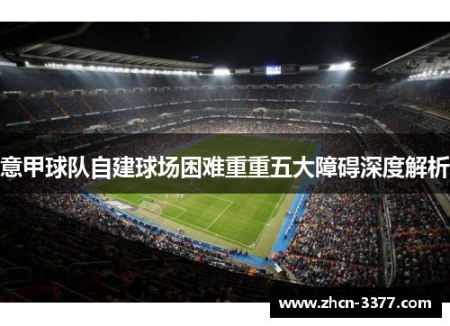 意甲球队自建球场困难重重五大障碍深度解析 意甲球队自建球场困难重重五大障碍深度解析