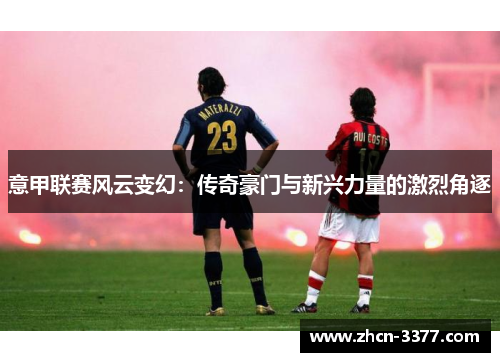 意甲联赛风云变幻：传奇豪门与新兴力量的激烈角逐