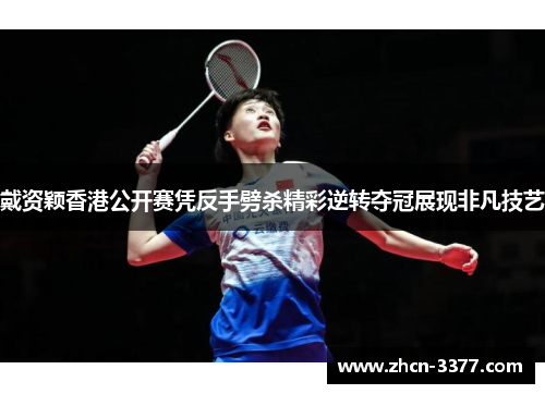 戴资颖香港公开赛凭反手劈杀精彩逆转夺冠展现非凡技艺 戴资颖香港公开赛凭反手劈杀精彩逆转夺冠展现非凡技艺