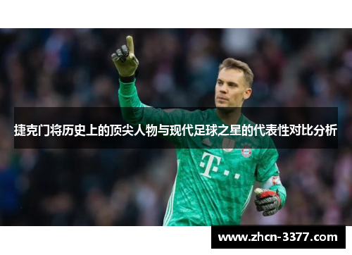 捷克门将历史上的顶尖人物与现代足球之星的代表性对比分析